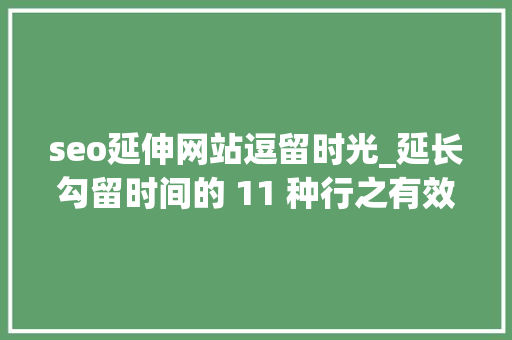 seo延伸网站逗留时光_延长勾留时间的 11 种行之有效的策略 seo延伸网站逗留时光_延长勾留时间的 11 种行之有效的策略 神马SEO