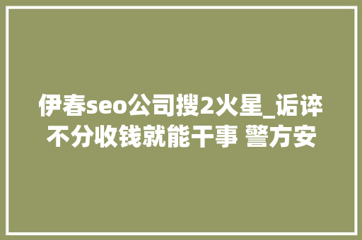 伊春seo公司搜2火星_诟谇不分收钱就能干事 警方安网行动清除近6万条帖子 伊春seo公司搜2火星_诟谇不分收钱就能干事 警方安网行动清除近6万条帖子 SEO关键词