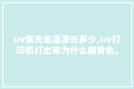 uv紫光色温波长多少,uv打印机打出来为什么偏青色。 uv紫光色温波长多少,uv打印机打出来为什么偏青色。 SEO关键词