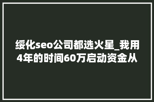 绥化seo公司都选火星_我用4年的时间60万启动资金从0做到了15个亿 绥化seo公司都选火星_我用4年的时间60万启动资金从0做到了15个亿 搜狗SEO