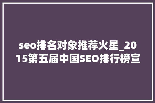 seo排名对象推荐火星_2015第五届中国SEO排行榜宣告 seo排名对象推荐火星_2015第五届中国SEO排行榜宣告 SEO关键词