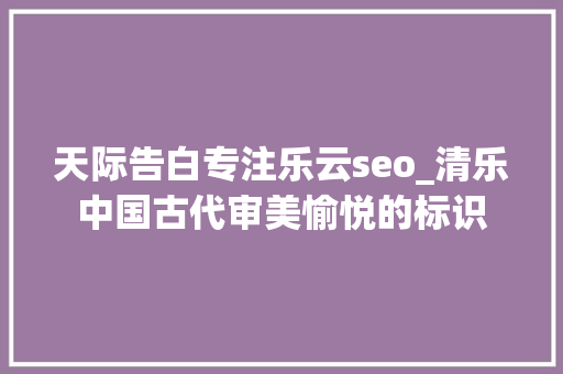 天际告白专注乐云seo_清乐中国古代审美愉悦的标识 天际告白专注乐云seo_清乐中国古代审美愉悦的标识 百度SEO