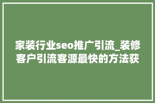 家装行业seo推广引流_装修客户引流客源最快的方法获客方法介绍 家装行业seo推广引流_装修客户引流客源最快的方法获客方法介绍 神马SEO