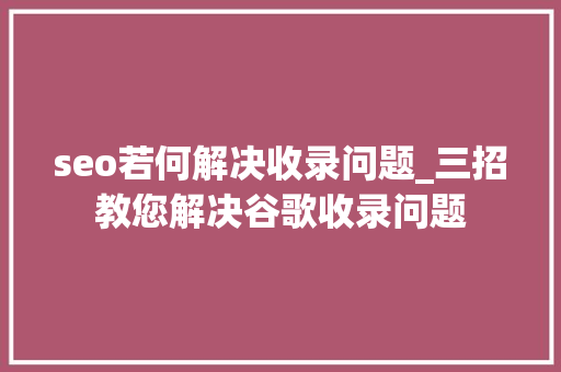 seo若何解决收录问题_三招教您解决谷歌收录问题 seo若何解决收录问题_三招教您解决谷歌收录问题 神马SEO