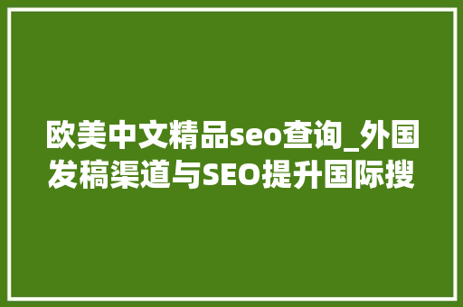 欧美中文精品seo查询_外国发稿渠道与SEO提升国际搜索排名的秘密 分享怎么在国外有名 欧美中文精品seo查询_外国发稿渠道与SEO提升国际搜索排名的秘密 分享怎么在国外有名 百度SEO
