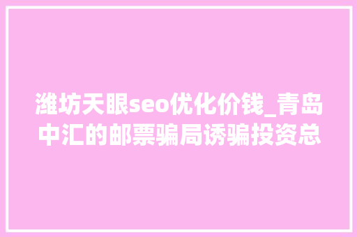 潍坊天眼seo优化价钱_青岛中汇的邮票骗局诱骗投资总额数亿老板潜逃名列红通 潍坊天眼seo优化价钱_青岛中汇的邮票骗局诱骗投资总额数亿老板潜逃名列红通 搜狗SEO