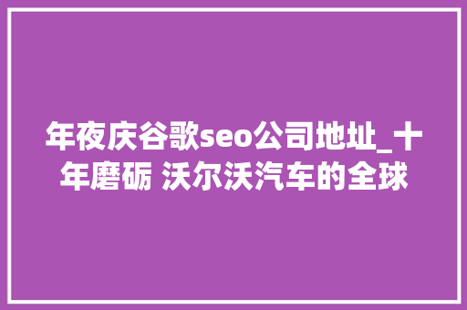 年夜庆谷歌seo公司地址_十年磨砺 沃尔沃汽车的全球进化论 年夜庆谷歌seo公司地址_十年磨砺 沃尔沃汽车的全球进化论 必应SEO