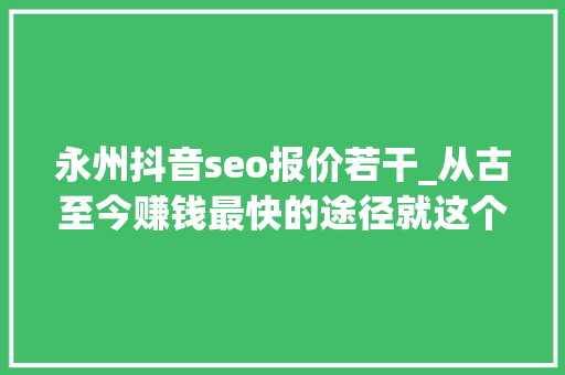 永州抖音seo报价若干_从古至今赚钱最快的途径就这个从未改变 永州抖音seo报价若干_从古至今赚钱最快的途径就这个从未改变 网站建设公司