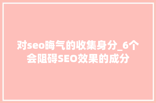 对seo晦气的收集身分_6个会阻碍SEO效果的成分 对seo晦气的收集身分_6个会阻碍SEO效果的成分 必应SEO