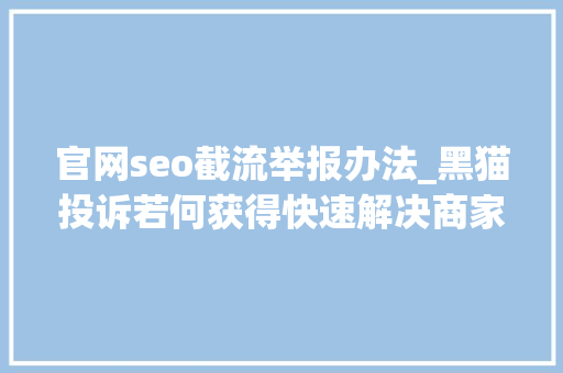 官网seo截流举报办法_黑猫投诉若何获得快速解决商家权益降低负面传播 官网seo截流举报办法_黑猫投诉若何获得快速解决商家权益降低负面传播 搜狗SEO