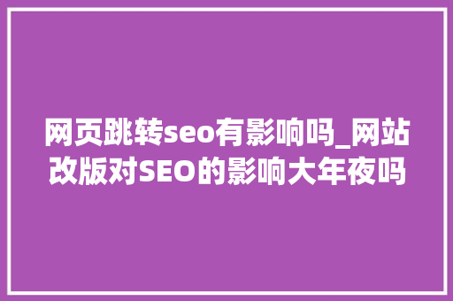 网页跳转seo有影响吗_网站改版对SEO的影响大年夜吗 网页跳转seo有影响吗_网站改版对SEO的影响大年夜吗 必应SEO