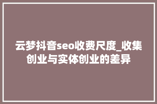 云梦抖音seo收费尺度_收集创业与实体创业的差异 云梦抖音seo收费尺度_收集创业与实体创业的差异 必应SEO