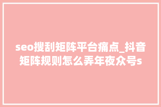 seo搜刮矩阵平台痛点_抖音矩阵规则怎么弄年夜众号seo矩阵 seo搜刮矩阵平台痛点_抖音矩阵规则怎么弄年夜众号seo矩阵 百度SEO