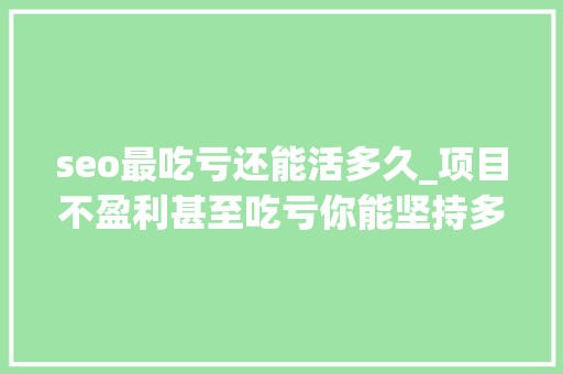 seo最吃亏还能活多久_项目不盈利甚至吃亏你能坚持多久 seo最吃亏还能活多久_项目不盈利甚至吃亏你能坚持多久 必应SEO