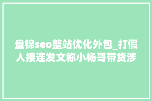 盘锦seo整站优化外包_打假人接连发文称小杨哥带货涉假 盘锦seo整站优化外包_打假人接连发文称小杨哥带货涉假 SEO关键词