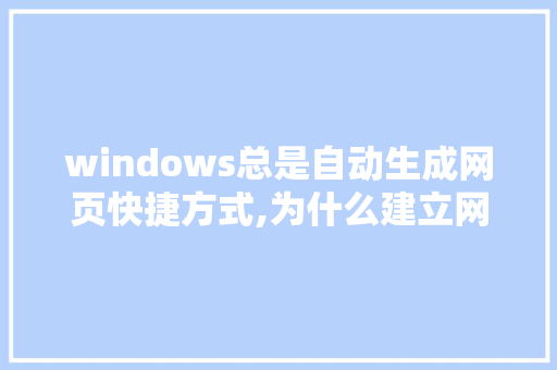 windows总是自动生成网页快捷方式,为什么建立网页打不开。 windows总是自动生成网页快捷方式,为什么建立网页打不开。 神马SEO