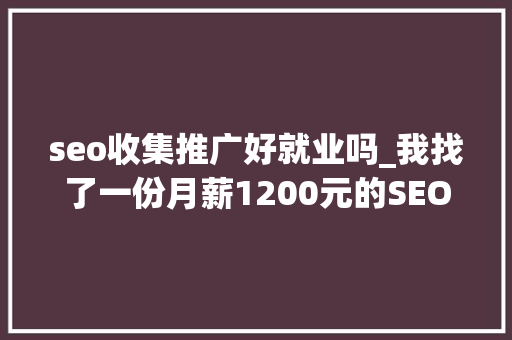 seo收集推广好就业吗_我找了一份月薪1200元的SEO推广工作 seo收集推广好就业吗_我找了一份月薪1200元的SEO推广工作 百度SEO