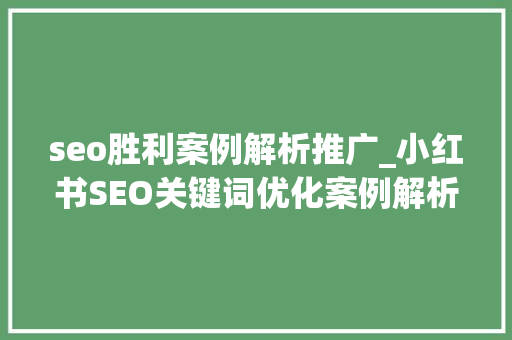 seo胜利案例解析推广_小红书SEO关键词优化案例解析成功笔记背后的秘密 seo胜利案例解析推广_小红书SEO关键词优化案例解析成功笔记背后的秘密 网站建设公司