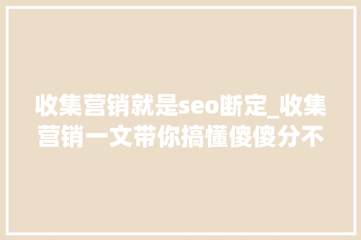 收集营销就是seo断定_收集营销一文带你搞懂傻傻分不清的谷歌SEO和SEM 收集营销就是seo断定_收集营销一文带你搞懂傻傻分不清的谷歌SEO和SEM 搜狗SEO