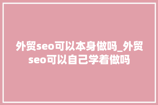 外贸seo可以本身做吗_外贸seo可以自己学着做吗 外贸seo可以本身做吗_外贸seo可以自己学着做吗 搜狗SEO