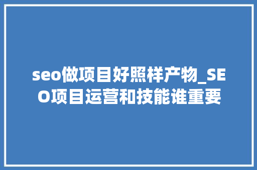 seo做项目好照样产物_SEO项目运营和技能谁重要 seo做项目好照样产物_SEO项目运营和技能谁重要 网站建设公司