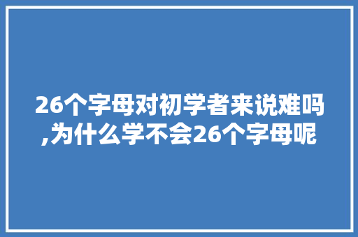26个字母对初学者来说难吗,为什么学不会26个字母呢。 26个字母对初学者来说难吗,为什么学不会26个字母呢。 SEO关键词