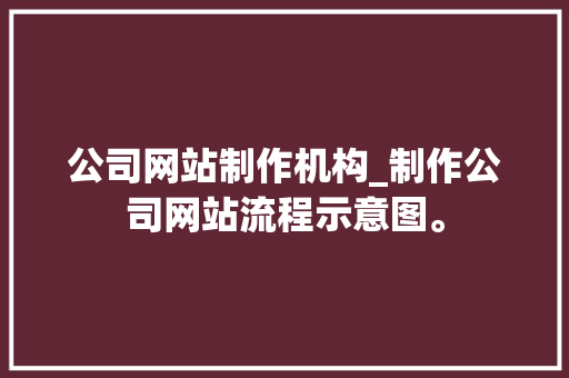 公司网站制作机构_制作公司网站流程示意图。 公司网站制作机构_制作公司网站流程示意图。 网站建设公司
