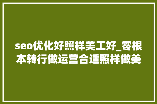 seo优化好照样美工好_零根本转行做运营合适照样做美工更有成长 seo优化好照样美工好_零根本转行做运营合适照样做美工更有成长 必应SEO