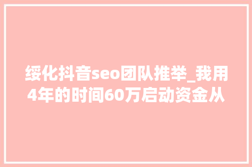 绥化抖音seo团队推举_我用4年的时间60万启动资金从0做到了15个亿 绥化抖音seo团队推举_我用4年的时间60万启动资金从0做到了15个亿 SEO关键词