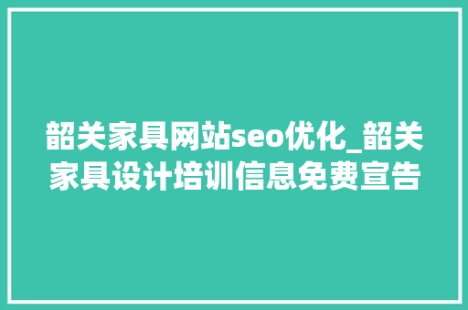 韶关家具网站seo优化_韶关家具设计培训信息免费宣告家具设计培训信息 韶关家具网站seo优化_韶关家具设计培训信息免费宣告家具设计培训信息 SEO关键词