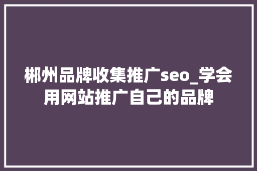 郴州品牌收集推广seo_学会用网站推广自己的品牌 郴州品牌收集推广seo_学会用网站推广自己的品牌 百度SEO