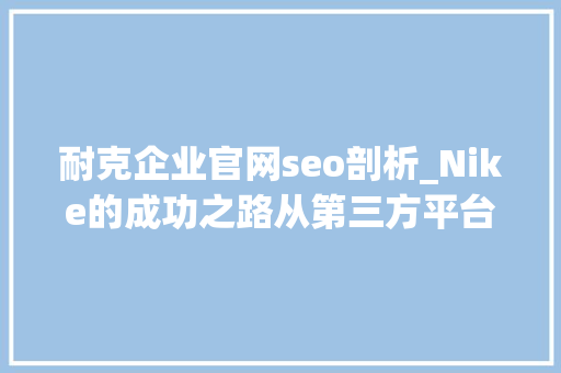 耐克企业官网seo剖析_Nike的成功之路从第三方平台到自力站的转型策略 耐克企业官网seo剖析_Nike的成功之路从第三方平台到自力站的转型策略 百度SEO