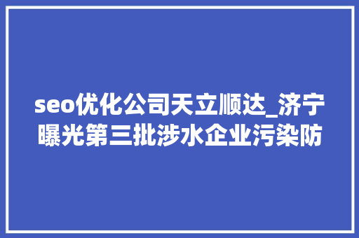 seo优化公司天立顺达_济宁曝光第三批涉水企业污染防治专项检查违法案例 百度SEO seo优化公司天立顺达_济宁曝光第三批涉水企业污染防治专项检查违法案例 seo优化公司天立顺达_济宁曝光第三批涉水企业污染防治专项检查违法案例 百度SEO