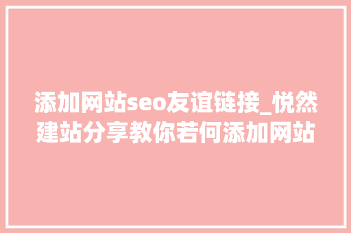 添加网站seo友谊链接_悦然建站分享教你若何添加网站友情链接 百度SEO 添加网站seo友谊链接_悦然建站分享教你若何添加网站友情链接 添加网站seo友谊链接_悦然建站分享教你若何添加网站友情链接 百度SEO