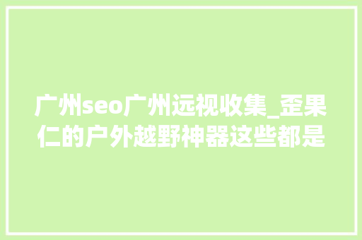 广州seo广州远视收集_歪果仁的户外越野神器这些都是什么鬼 广州seo广州远视收集_歪果仁的户外越野神器这些都是什么鬼 网站建设公司