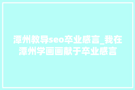 潭州教导seo卒业感言_我在潭州学画画献于卒业感言 潭州教导seo卒业感言_我在潭州学画画献于卒业感言 搜狗SEO