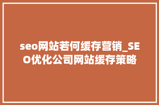 seo网站若何缓存营销_SEO优化公司网站缓存策略 seo网站若何缓存营销_SEO优化公司网站缓存策略 SEO关键词