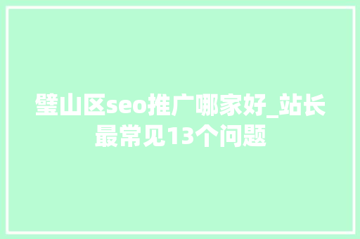 璧山区seo推广哪家好_站长最常见13个问题 璧山区seo推广哪家好_站长最常见13个问题 神马SEO