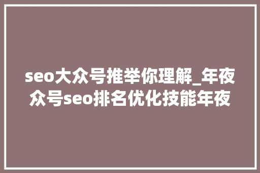 seo大众号推举你理解_年夜众号seo排名优化技能年夜众号名称优化排名 seo大众号推举你理解_年夜众号seo排名优化技能年夜众号名称优化排名 SEO关键词