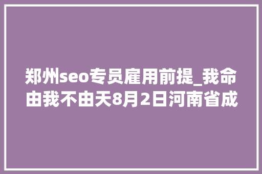 郑州seo专员雇用前提_我命由我不由天8月2日河南省成长性企业专场招聘会 郑州seo专员雇用前提_我命由我不由天8月2日河南省成长性企业专场招聘会 神马SEO
