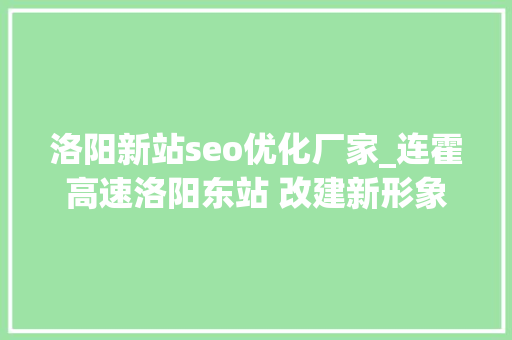 洛阳新站seo优化厂家_连霍高速洛阳东站 改建新形象的做事窗口 洛阳新站seo优化厂家_连霍高速洛阳东站 改建新形象的做事窗口 网站建设公司