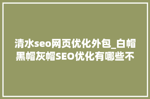 清水seo网页优化外包_白帽黑帽灰帽SEO优化有哪些不合 清水seo网页优化外包_白帽黑帽灰帽SEO优化有哪些不合 神马SEO