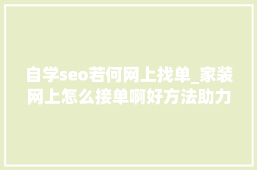 自学seo若何网上找单_家装网上怎么接单啊好方法助力签好单 自学seo若何网上找单_家装网上怎么接单啊好方法助力签好单 神马SEO