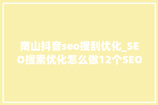 南山抖音seo搜刮优化_SEO搜索优化怎么做12个SEO搜索引擎优化的有效方法 神马SEO 南山抖音seo搜刮优化_SEO搜索优化怎么做12个SEO搜索引擎优化的有效方法 南山抖音seo搜刮优化_SEO搜索优化怎么做12个SEO搜索引擎优化的有效方法 神马SEO