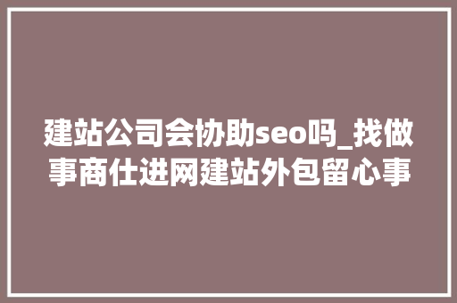 建站公司会协助seo吗_找做事商仕进网建站外包留心事项 建站公司会协助seo吗_找做事商仕进网建站外包留心事项 搜狗SEO
