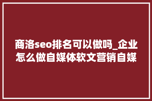 商洛seo排名可以做吗_企业怎么做自媒体软文营销自媒体最大年夜营销筹划是什么。 商洛seo排名可以做吗_企业怎么做自媒体软文营销自媒体最大年夜营销筹划是什么。 搜狗SEO