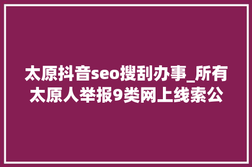 太原抖音seo搜刮办事_所有太原人举报9类网上线索公安局最高奖励10000元 太原抖音seo搜刮办事_所有太原人举报9类网上线索公安局最高奖励10000元 网站建设公司