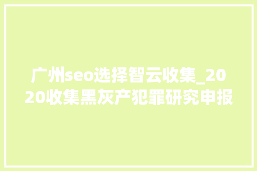 广州seo选择智云收集_2020收集黑灰产犯罪研究申报宣告 百度SEO 广州seo选择智云收集_2020收集黑灰产犯罪研究申报宣告 广州seo选择智云收集_2020收集黑灰产犯罪研究申报宣告 百度SEO