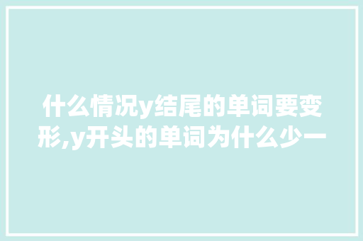 什么情况y结尾的单词要变形,y开头的单词为什么少一点。 什么情况y结尾的单词要变形,y开头的单词为什么少一点。 SEO关键词