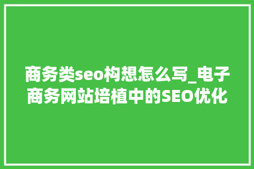 商务类seo构想怎么写_电子商务网站培植中的SEO优化策略 商务类seo构想怎么写_电子商务网站培植中的SEO优化策略 SEO关键词